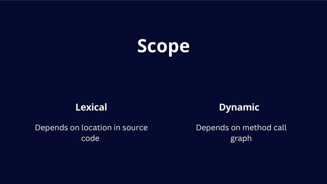 Scope
Lexical Dynamic
Depends on location in source
code
Depends on method call
graph
