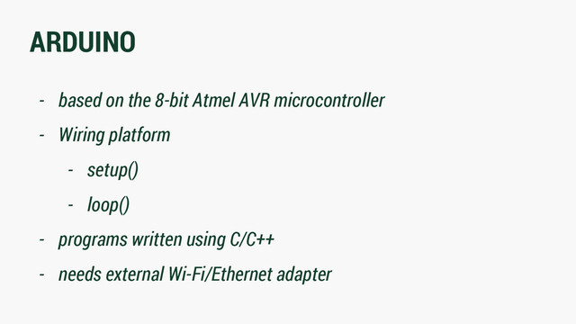 ARDUINO
- based on the 8-bit Atmel AVR microcontroller
- Wiring platform
- setup()
- loop()
- programs written using C/C++
- needs external Wi-Fi/Ethernet adapter
