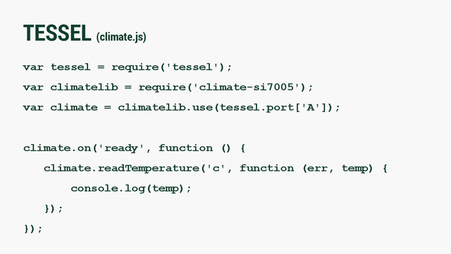 TESSEL (climate.js)
var tessel = require('tessel');
var climatelib = require('climate-si7005');
var climate = climatelib.use(tessel.port['A']);
climate.on('ready', function () {
climate.readTemperature('c', function (err, temp) {
console.log(temp);
});
});
