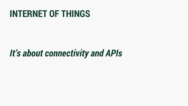 INTERNET OF THINGS
It’s about connectivity and APIs
