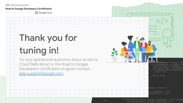 Thank you for
tuning in!
For any operational questions about access to
Cloud Skills Boost or the Road to Google
Developers Certiﬁcation program contact:
gdg-support@google.com
