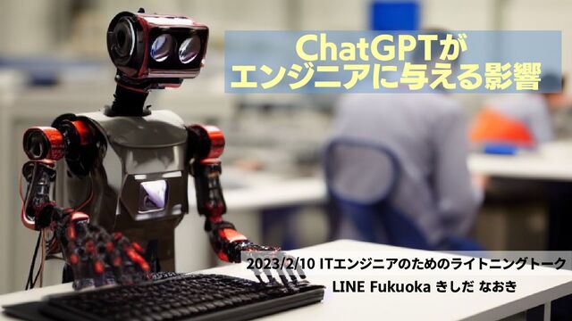 02/10/2023 1
ChatGPTが
エンジニアに与える影響
LINE Fukuoka きしだ なおき
2023/2/10 ITエンジニアのためのライトニングトーク
