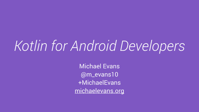 Kotlin for Android Developers
Michael Evans
@m_evans10
+MichaelEvans
michaelevans.org
