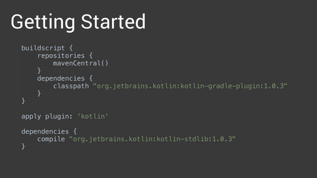 Getting Started
buildscript { 
repositories { 
mavenCentral() 
} 
dependencies { 
classpath "org.jetbrains.kotlin:kotlin-gradle-plugin:1.0.3" 
} 
} 
 
apply plugin: 'kotlin' 
 
dependencies { 
compile "org.jetbrains.kotlin:kotlin-stdlib:1.0.3"
} 
