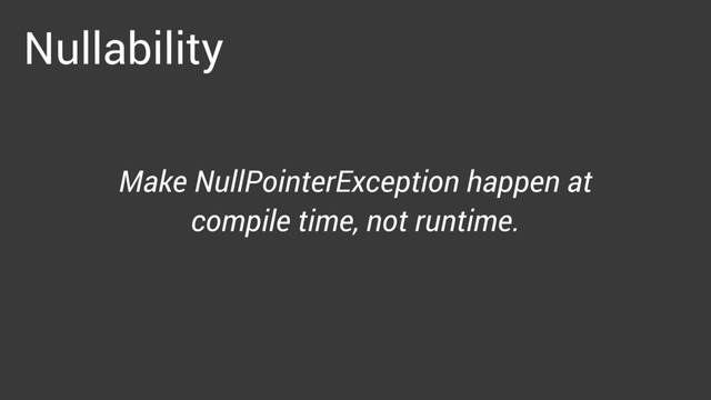 Nullability
Make NullPointerException happen at
compile time, not runtime.
