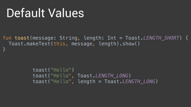 fun toast(message: String, length: Int = Toast.LENGTH_SHORT) { 
Toast.makeText(this, message, length).show() 
}
toast("Hello") 
toast("Hello", Toast.LENGTH_LONG) 
toast("Hello", length = Toast.LENGTH_LONG)
Default Values
