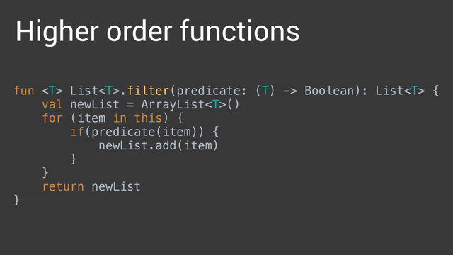 Higher order functions
fun  List.filter(predicate: (T) -> Boolean): List { 
val newList = ArrayList() 
for (item in this) { 
if(predicate(item)) { 
newList.add(item) 
} 
} 
return newList 
}

