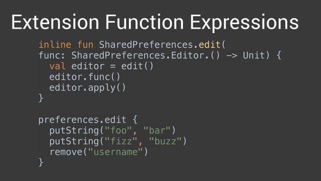 inline fun SharedPreferences.edit(
func: SharedPreferences.Editor.() -> Unit) { 
val editor = edit() 
editor.func() 
editor.apply() 
} 
 
preferences.edit { 
putString("foo", "bar") 
putString("fizz", "buzz") 
remove("username") 
}
Extension Function Expressions
