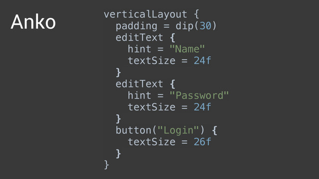verticalLayout { 
padding = dip(30) 
editText { 
hint = "Name" 
textSize = 24f 
} 
editText { 
hint = "Password" 
textSize = 24f 
} 
button("Login") { 
textSize = 26f 
} 
}
Anko
