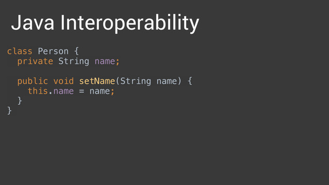 Java Interoperability
class Person { 
private String name; 
 
public void setName(String name) { 
this.name = name; 
} 
}

