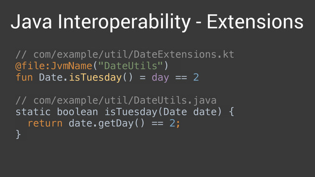 // com/example/util/DateExtensions.kt
@file:JvmName("DateUtils")
fun Date.isTuesday() = day == 2 
 
// com/example/util/DateUtils.java 
static boolean isTuesday(Date date) { 
return date.getDay() == 2; 
}
Java Interoperability - Extensions
