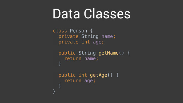 Data Classes
class Person { 
private String name; 
private int age; 
 
public String getName() { 
return name; 
} 
 
public int getAge() { 
return age; 
} 
}
