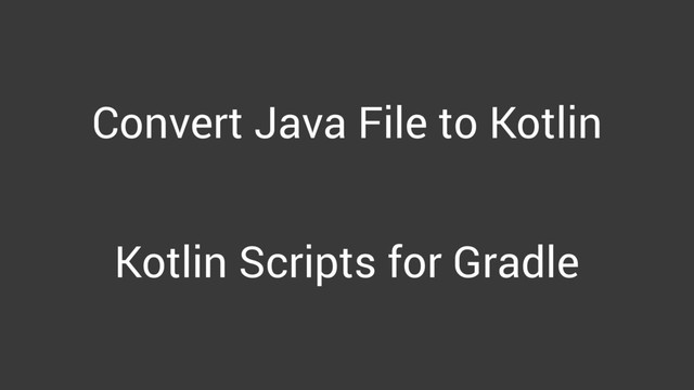 Convert Java File to Kotlin
Kotlin Scripts for Gradle
