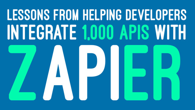 LESSONS FROM HELPING DEVELOPERS
INTEGRATE 1,000 APIS WITH
ZAPIER
