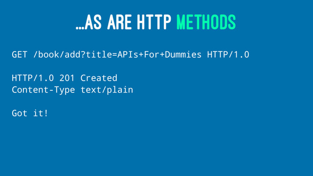 ...AS ARE HTTP METHODS
GET /book/add?title=APIs+For+Dummies HTTP/1.0
HTTP/1.0 201 Created
Content-Type text/plain
Got it!
