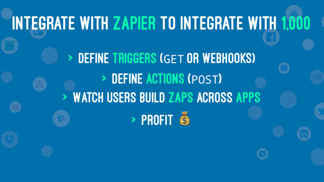 INTEGRATE WITH ZAPIER TO INTEGRATE WITH 1,000
> Define Triggers (GET or Webhooks)
> Define Actions (POST)
> Watch users build Zaps across Apps
> Profit
