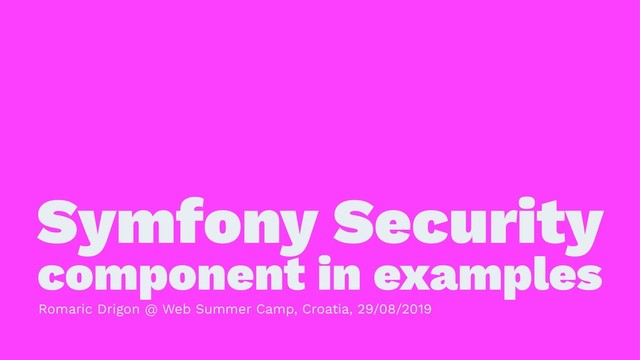Symfony Security
component in examples
Romaric Drigon @ Web Summer Camp, Croatia, 29/08/2019
