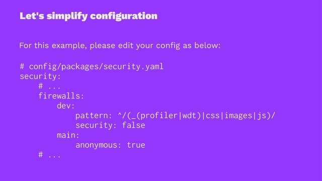 Let's simplify conﬁguration
For this example, please edit your conﬁg as below:
# config/packages/security.yaml
security:
# ...
firewalls:
dev:
pattern: ^/(_(profiler|wdt)|css|images|js)/
security: false
main:
anonymous: true
# ...
