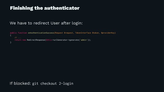 Finishing the authenticator
We have to redirect User after login:
public function onAuthenticationSuccess(Request $request, TokenInterface $token, $providerKey)
{
// ...
return new RedirectResponse($this->urlGenerator->generate('admin'));
}
If blocked: git checkout 2-login
