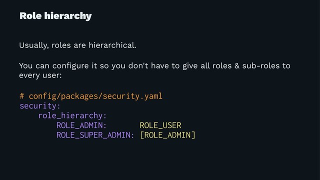 Role hierarchy
Usually, roles are hierarchical.
You can conﬁgure it so you don't have to give all roles & sub-roles to
every user:
# config/packages/security.yaml
security:
role_hierarchy:
ROLE_ADMIN: ROLE_USER
ROLE_SUPER_ADMIN: [ROLE_ADMIN]
