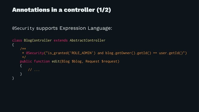 Annotations in a controller (1/2)
@Security supports Expression Language:
class BlogController extends AbstractController
{
/**
* @Security("is_granted('ROLE_ADMIN') and blog.getOwner().getId() == user.getId()")
*/
public function edit(Blog $blog, Request $request)
{
// ...
}
}
