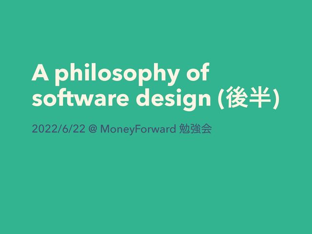 A philosophy of
software design (ޙ൒)
2022/6/22 @ MoneyForward ษڧձ
