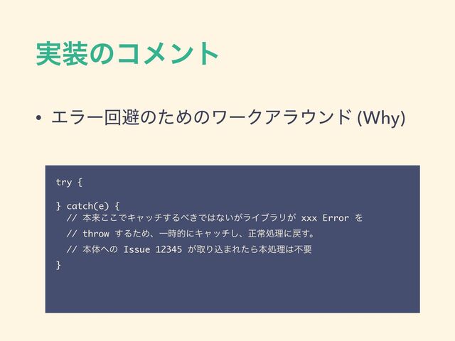 ࣮૷ͷίϝϯτ
• ΤϥʔճආͷͨΊͷϫʔΫΞϥ΢ϯυ (Why)
try {
} catch(e) {
// ຊདྷ͜͜ͰΩϟον͢Δ΂͖Ͱ͸ͳ͍͕ϥΠϒϥϦ͕ xxx Error Λ
// throw ͢ΔͨΊɺҰ࣌తʹΩϟον͠ɺਖ਼ৗॲཧʹ໭͢ɻ
// ຊମ΁ͷ Issue 12345 ͕औΓࠐ·ΕͨΒຊॲཧ͸ෆཁ
}
