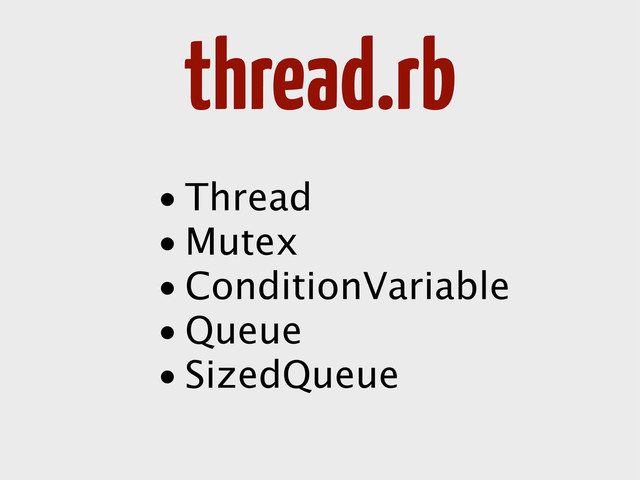 thread.rb
• Thread
• Mutex
• ConditionVariable
• Queue
• SizedQueue
