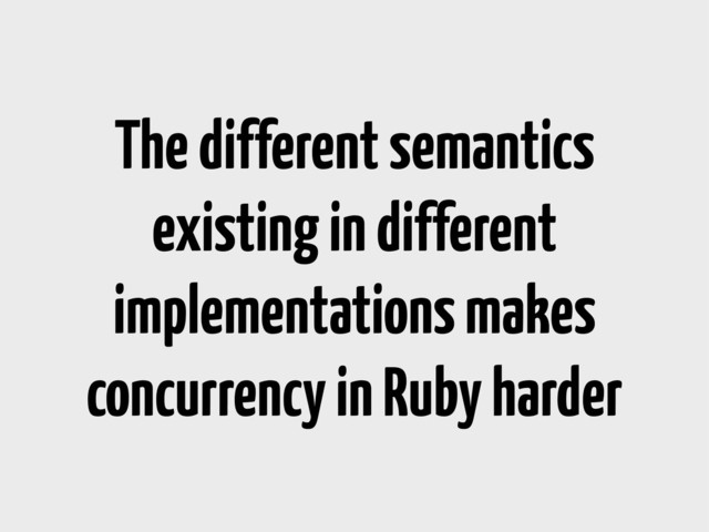 The different semantics
existing in different
implementations makes
concurrency in Ruby harder
