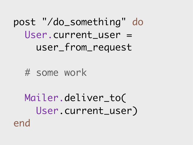 post "/do_something" do
User.current_user =
user_from_request
# some work
Mailer.deliver_to(
User.current_user)
end
