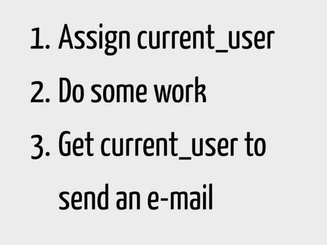1. Assign current_user
2. Do some work
3. Get current_user to
send an e-mail
