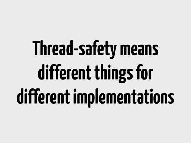 Thread-safety means
different things for
different implementations
