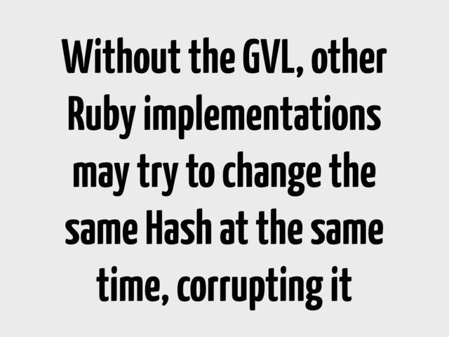 Without the GVL, other
Ruby implementations
may try to change the
same Hash at the same
time, corrupting it
