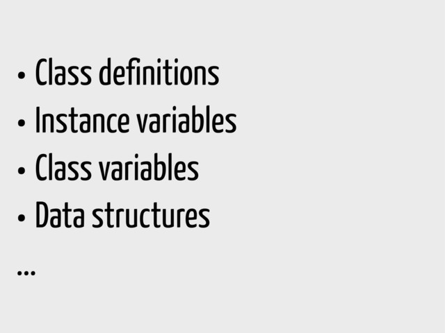 • Class definitions
• Instance variables
• Class variables
• Data structures
...
