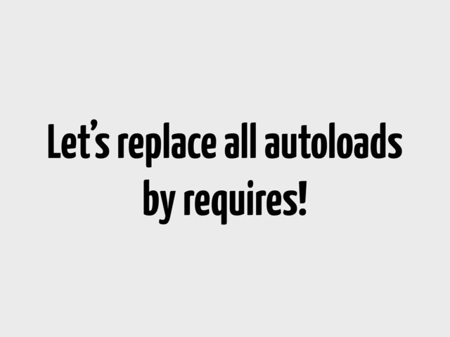 Let’s replace all autoloads
by requires!
