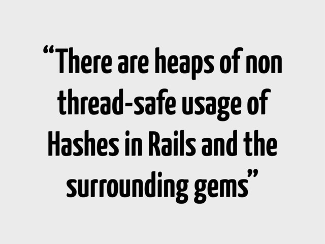 “There are heaps of non
thread-safe usage of
Hashes in Rails and the
surrounding gems”
