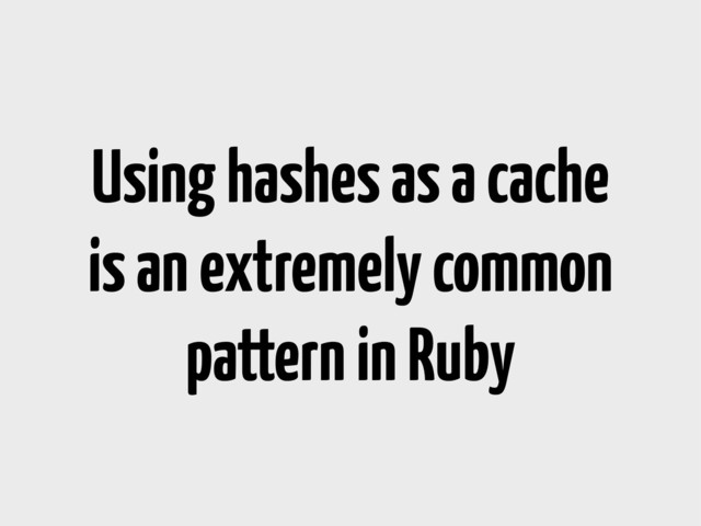 Using hashes as a cache
is an extremely common
pattern in Ruby
