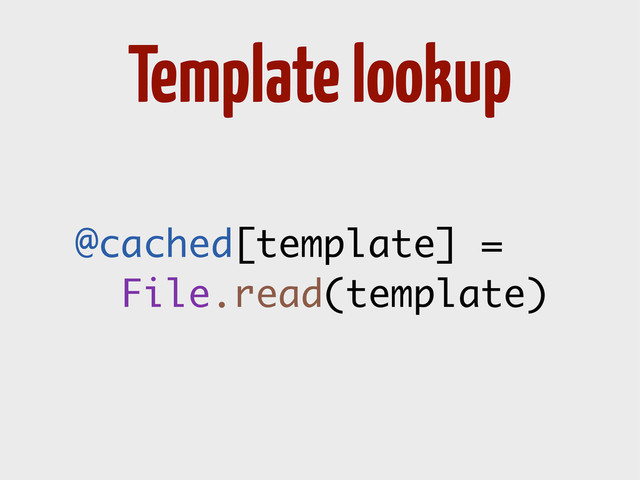 @cached[template] =
File.read(template)
Template lookup
