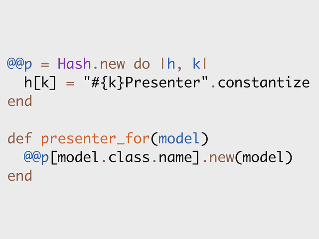 @@p = Hash.new do |h, k|
h[k] = "#{k}Presenter".constantize
end
def presenter_for(model)
@@p[model.class.name].new(model)
end
