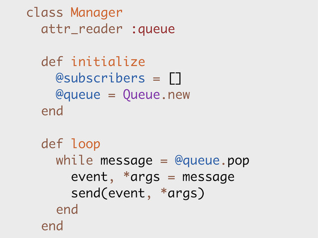class Manager
attr_reader :queue
def initialize
@subscribers = []
@queue = Queue.new
end
def loop
while message = @queue.pop
event, *args = message
send(event, *args)
end
end
