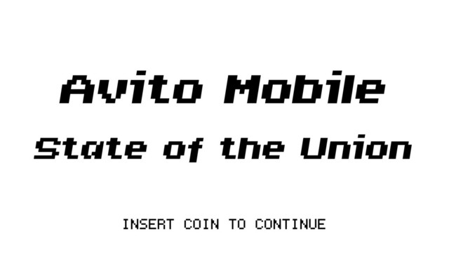 Avito Mobile 
State of the Union
INSERT COIN TO CONTINUE
