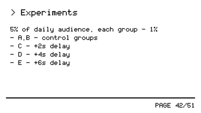 PAGE 42/51
5% of daily audience, each group - 1%
- A,B - control groups
- C - +2s delay
- D - +4s delay
- E - +6s delay
> Experiments
