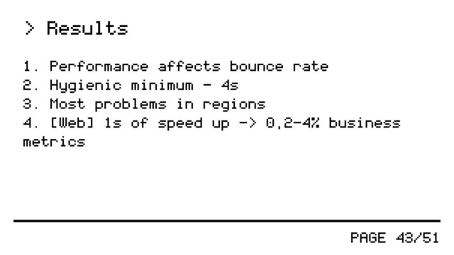 PAGE 43/51
1. Performance affects bounce rate
2. Hygienic minimum - 4s
3. Most problems in regions
4. [Web] 1s of speed up -> 0,2-4% business
metrics
> Results
