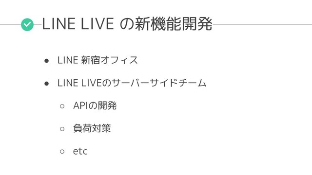 LINE LIVE の新機能開発
● LINE 新宿オフィス
● LINE LIVEのサーバーサイドチーム
○ APIの開発
○ 負荷対策
○ etc
