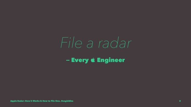 File a radar
— Every  Engineer
Apple Radar: How it Works & How to File One, @segiddins 2
