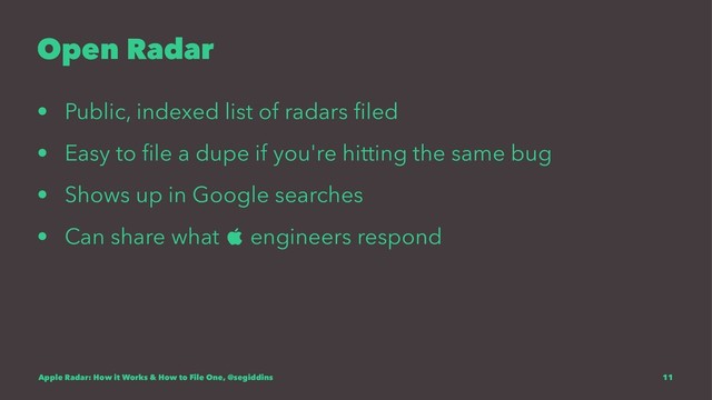 Open Radar
• Public, indexed list of radars ﬁled
• Easy to ﬁle a dupe if you're hitting the same bug
• Shows up in Google searches
• Can share what  engineers respond
Apple Radar: How it Works & How to File One, @segiddins 11

