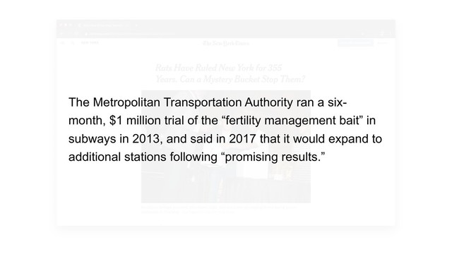 The Metropolitan Transportation Authority ran a six-
month, $1 million trial of the “fertility management bait” in
subways in 2013, and said in 2017 that it would expand to
additional stations following “promising results.”
