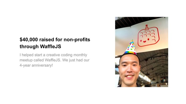 $40,000 raised for non-profits
through WaffleJS
I helped start a creative coding monthly
meetup called WaffleJS. We just had our
4-year anniversary!
