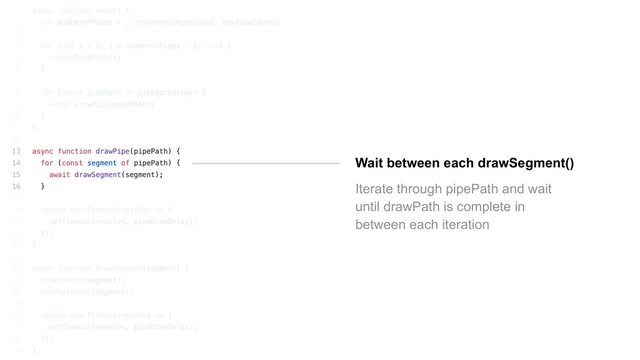 Wait between each drawSegment()
Iterate through pipePath and wait
until drawPath is complete in
between each iteration
