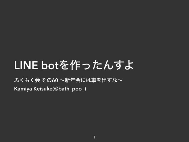 LINE botΛ࡞ͬͨΜ͢Α

;͘΋͘ձ ͦͷ60 ʙ৽೥ձʹ͸ंΛग़͢ͳʙ
Kamiya Keisuke(@bath_poo_)
